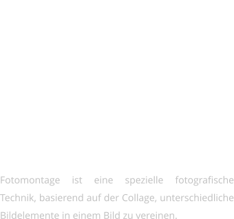 FOTOMONTAGEN   Fotomontage ist eine spezielle fotografische Technik, basierend auf der Collage, unterschiedliche Bildelemente in einem Bild zu vereinen.